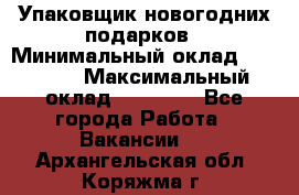 Упаковщик новогодних подарков › Минимальный оклад ­ 38 000 › Максимальный оклад ­ 50 000 - Все города Работа » Вакансии   . Архангельская обл.,Коряжма г.